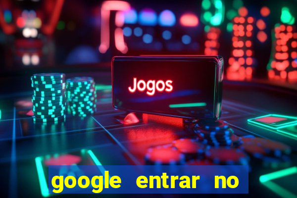 google entrar no jogo de c****